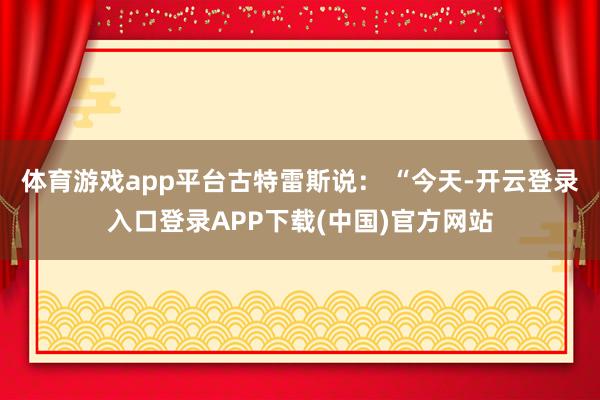 体育游戏app平台古特雷斯说： “今天-开云登录入口登录AP
