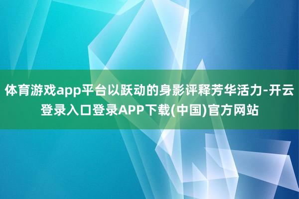 体育游戏app平台以跃动的身影评释芳华活力-开云登录入口登录