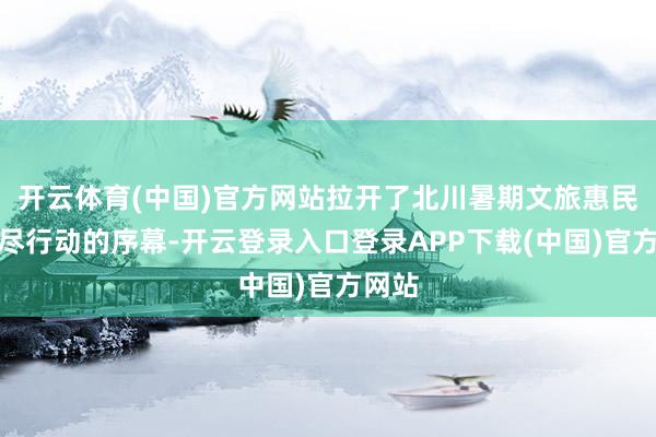 开云体育(中国)官方网站拉开了北川暑期文旅惠民促耗尽行动的序