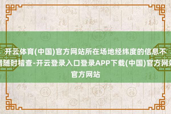 开云体育(中国)官方网站所在场地经纬度的信息不错随时稽查-开