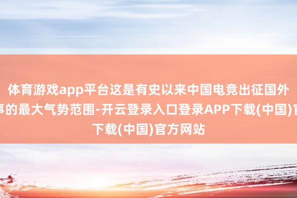 体育游戏app平台这是有史以来中国电竞出征国外电竞赛事的最大