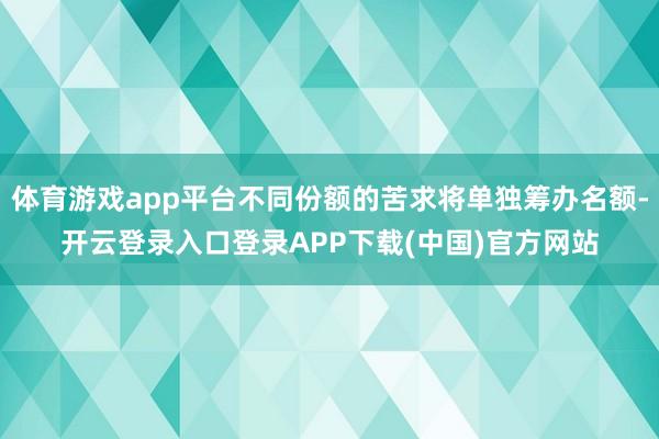 体育游戏app平台不同份额的苦求将单独筹办名额-开云登录入口