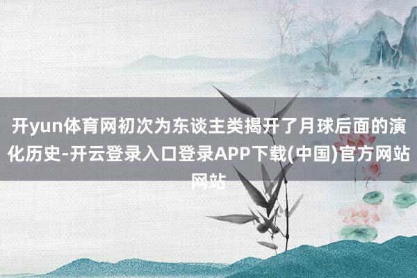 开yun体育网初次为东谈主类揭开了月球后面的演化历史-开云登