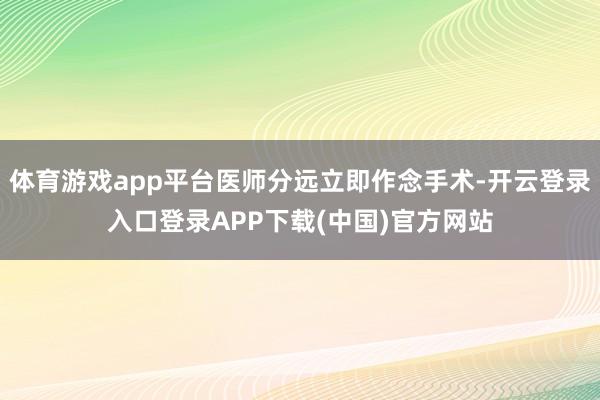 体育游戏app平台医师分远立即作念手术-开云登录入口登录AP