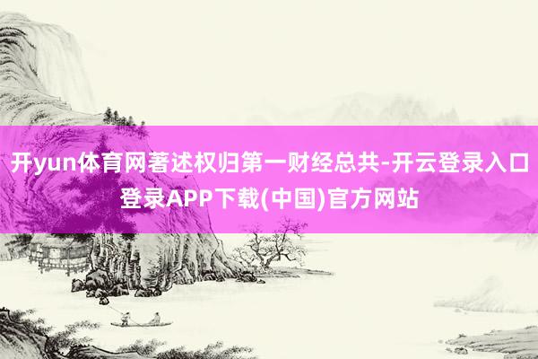 开yun体育网著述权归第一财经总共-开云登录入口登录APP下