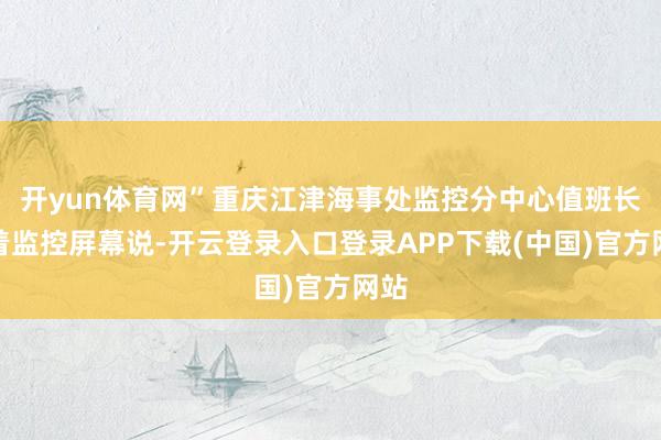 开yun体育网”重庆江津海事处监控分中心值班长指着监控屏幕说