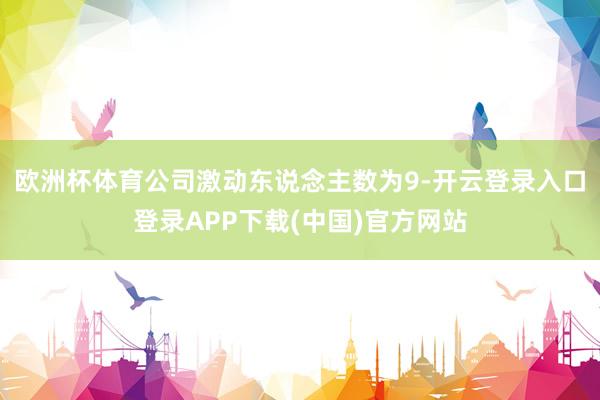 欧洲杯体育公司激动东说念主数为9-开云登录入口登录APP下载