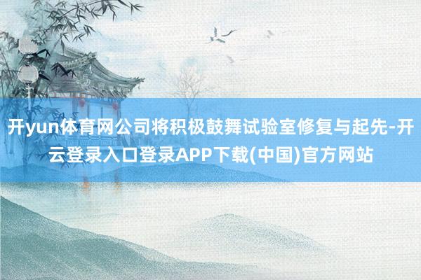 开yun体育网公司将积极鼓舞试验室修复与起先-开云登录入口登