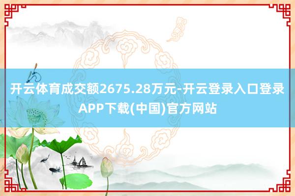 开云体育成交额2675.28万元-开云登录入口登录APP下载