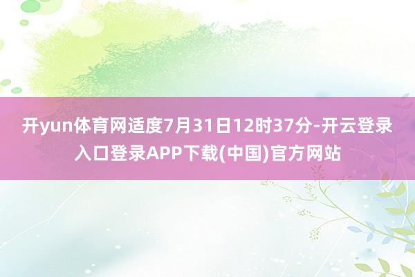 开yun体育网适度7月31日12时37分-开云登录入口登录A
