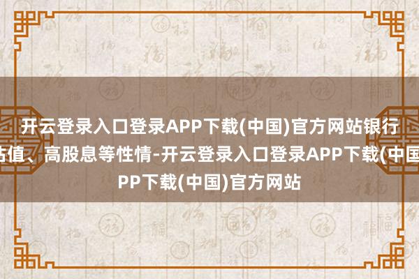 开云登录入口登录APP下载(中国)官方网站银行股具备低估值、