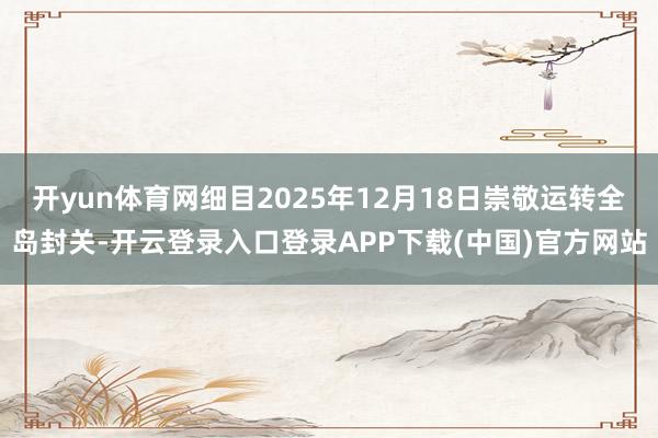 开yun体育网细目2025年12月18日崇敬运转全岛封关-开