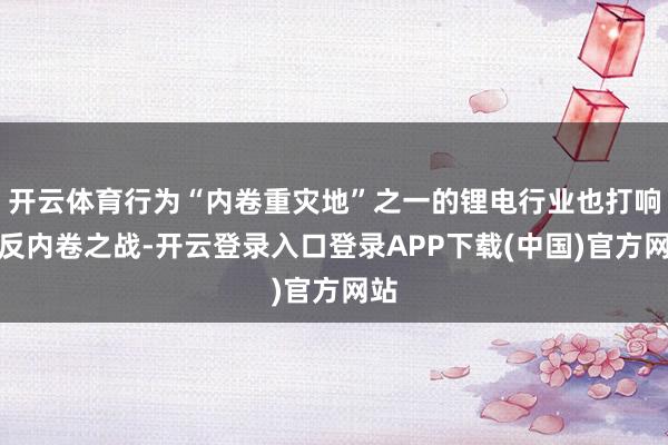 开云体育行为“内卷重灾地”之一的锂电行业也打响了反内卷之战-