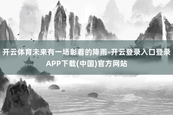 开云体育未来有一场彰着的降雨-开云登录入口登录APP下载(中