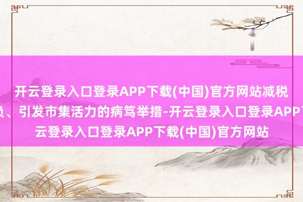 开云登录入口登录APP下载(中国)官方网站减税降费是疲塌企业