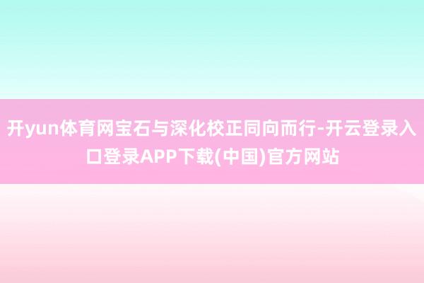 开yun体育网宝石与深化校正同向而行-开云登录入口登录APP
