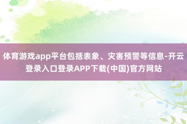体育游戏app平台包括表象、灾害预警等信息-开云登录入口登录