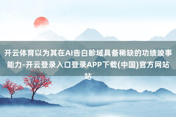 开云体育以为其在AI告白畛域具备稀缺的功绩竣事能力-开云登录