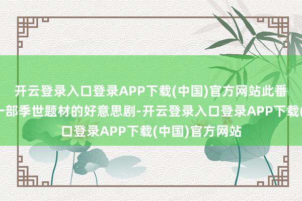 开云登录入口登录APP下载(中国)官方网站此番言论可能是指一