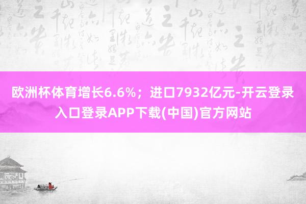 欧洲杯体育增长6.6%；进口7932亿元-开云登录入口登录A