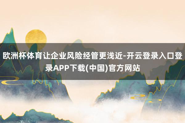 欧洲杯体育让企业风险经管更浅近-开云登录入口登录APP下载(