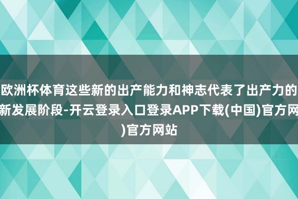 欧洲杯体育这些新的出产能力和神志代表了出产力的最新发展阶段-