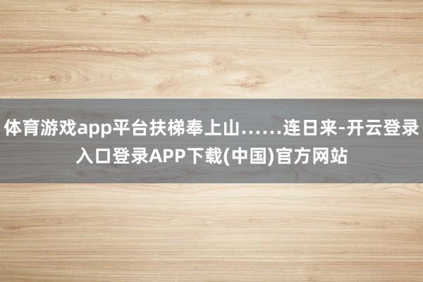 体育游戏app平台扶梯奉上山……连日来-开云登录入口登录AP