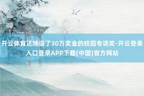 开云体育还特设了30万奖金的校园专项奖-开云登录入口登录AP