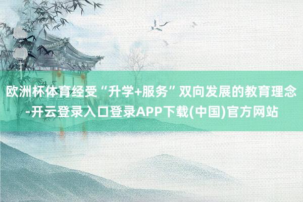 欧洲杯体育经受“升学+服务”双向发展的教育理念-开云登录入口
