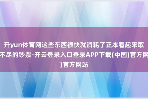开yun体育网这些东西很快就消耗了正本看起来取之不尽的钞票-