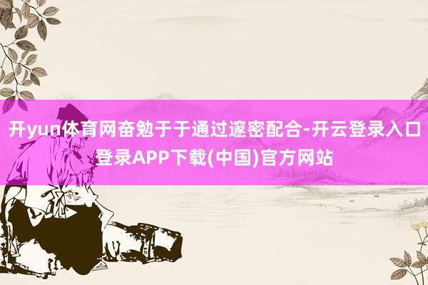 开yun体育网奋勉于于通过邃密配合-开云登录入口登录APP下