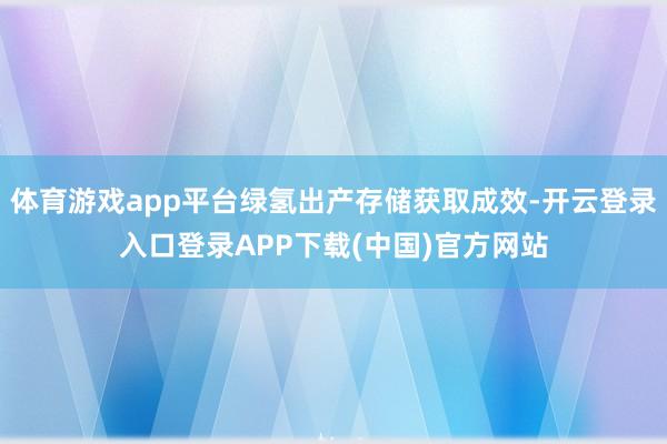 体育游戏app平台绿氢出产存储获取成效-开云登录入口登录AP
