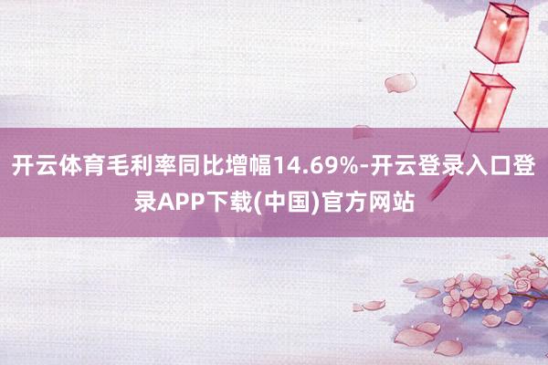 开云体育毛利率同比增幅14.69%-开云登录入口登录APP下