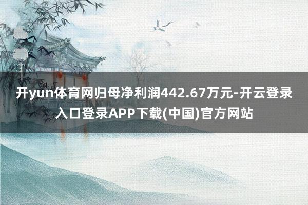开yun体育网归母净利润442.67万元-开云登录入口登录A