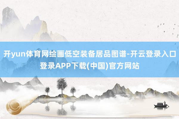 开yun体育网绘画低空装备居品图谱-开云登录入口登录APP下