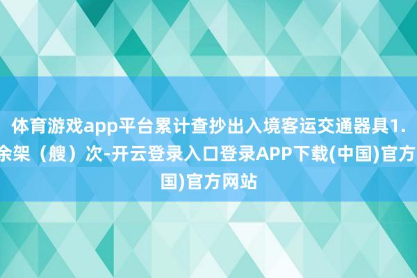 体育游戏app平台累计查抄出入境客运交通器具1.6万余架（艘