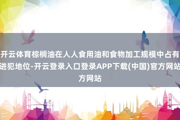 开云体育棕榈油在人人食用油和食物加工规模中占有进犯地位-开云