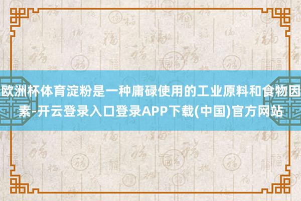 欧洲杯体育淀粉是一种庸碌使用的工业原料和食物因素-开云登录入