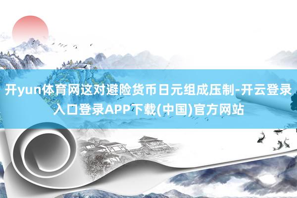 开yun体育网这对避险货币日元组成压制-开云登录入口登录APP下载(中国)官方网站
