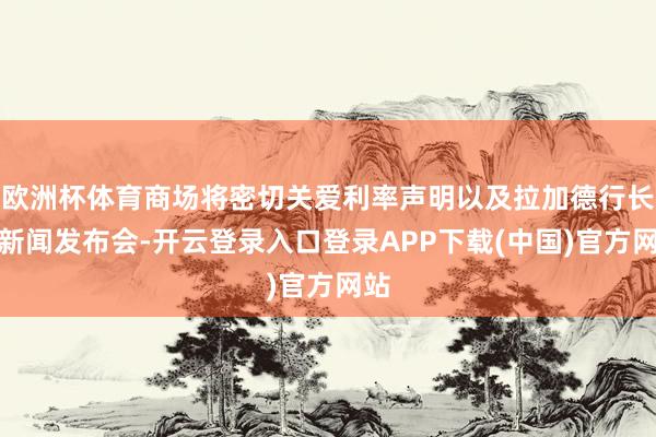 欧洲杯体育商场将密切关爱利率声明以及拉加德行长的新闻发布会-开云登录入口登录APP下载(中国)官方网站