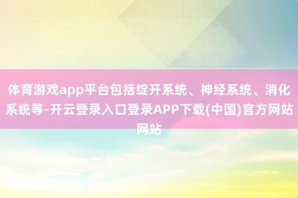 体育游戏app平台包括绽开系统、神经系统、消化系统等-开云登