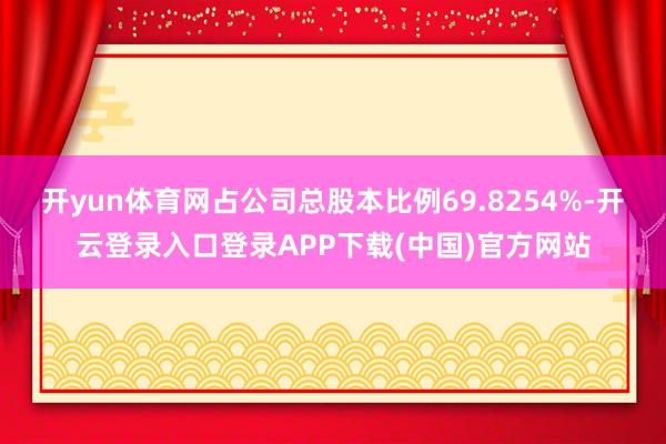 开yun体育网占公司总股本比例69.8254%-开云登录入口登录APP下载(中国)官方网站 开yun体育网占公司总股本比例69.8254%-开云登录入口