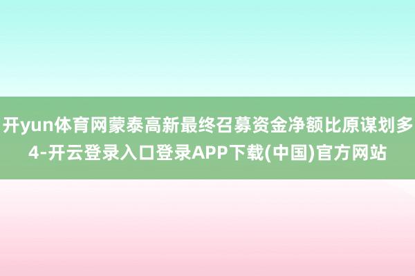 开yun体育网蒙泰高新最终召募资金净额比原谋划多4-开云登录入口登录APP下载(中国)官方网站
