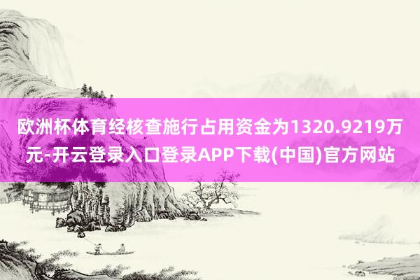 欧洲杯体育经核查施行占用资金为1320.9219万元-开云登录入口登录APP下载(中国)官方网站 欧洲杯体育经核查施行占用资金为1320.9219万元-开云登
