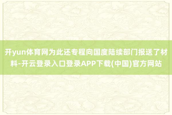 开yun体育网为此还专程向国度陆续部门报送了材料-开云登录入口登录APP下载(中国)官方网站 开yun体育网为此还专程向国度陆续部门报送了材料-开云登录入