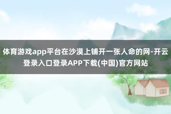 体育游戏app平台在沙漠上铺开一张人命的网-开云登录入口登录