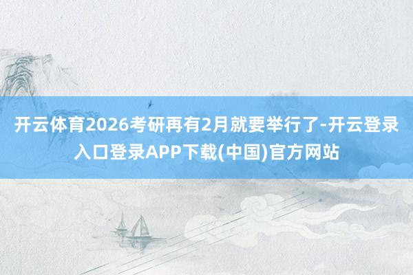 开云体育2026考研再有2月就要举行了-开云登录入口登录AP