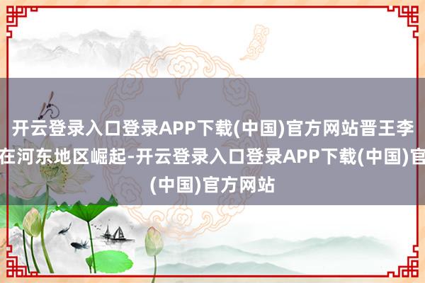 开云登录入口登录APP下载(中国)官方网站晋王李克用也在河东
