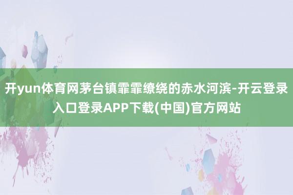 开yun体育网茅台镇霏霏缭绕的赤水河滨-开云登录入口登录AP