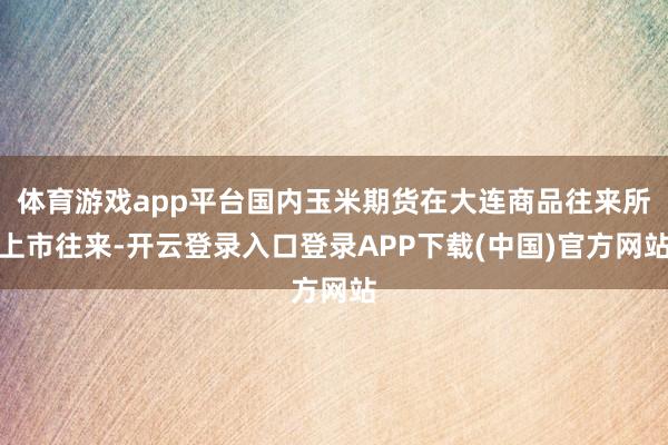 体育游戏app平台国内玉米期货在大连商品往来所上市往来-开云